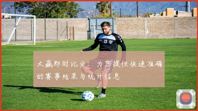 大嬴即时比分:为您提供快速准确的赛事结果与统计信息