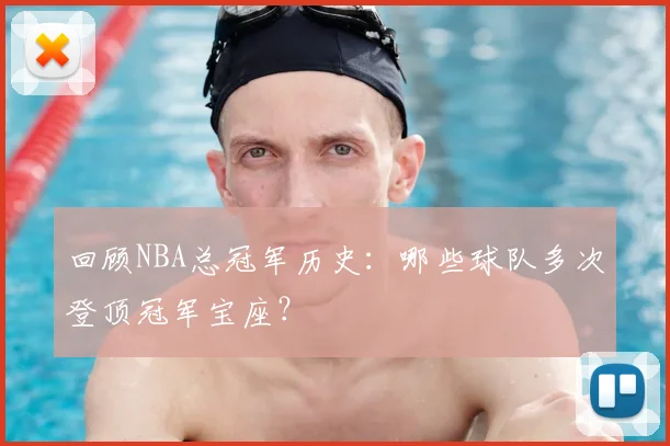 回顾NBA总冠军历史:哪些球队多次登顶冠军宝座?