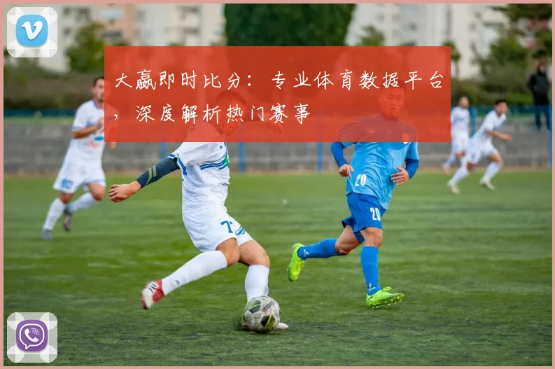 大嬴即时比分:专业体育数据平台,深度解析热门赛事