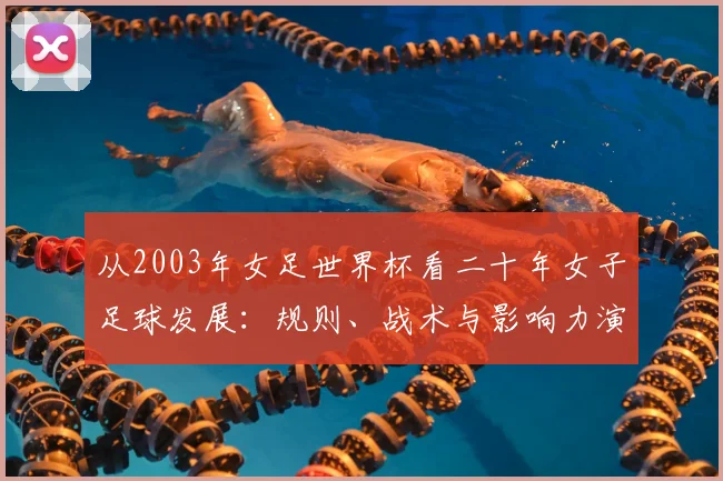 从2003年女足世界杯看二十年女子足球发展：规则、战术与影响力演进