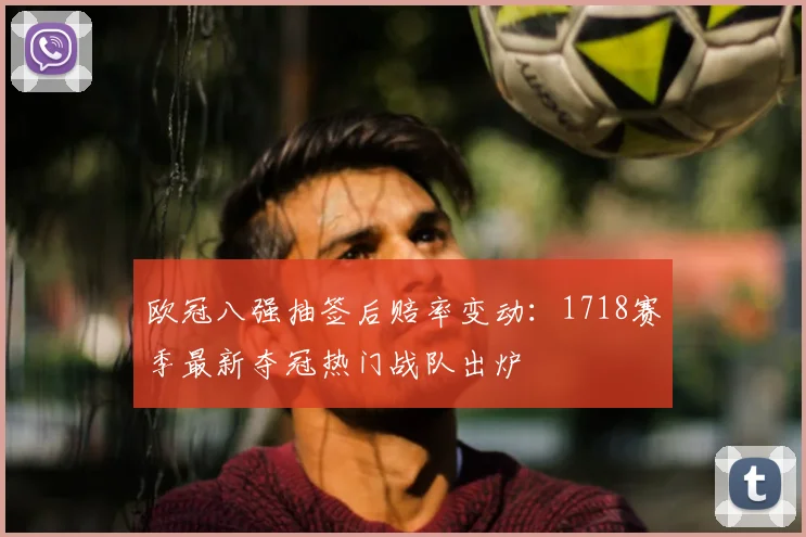 欧冠八强抽签后赔率变动：1718赛季最新夺冠热门战队出炉