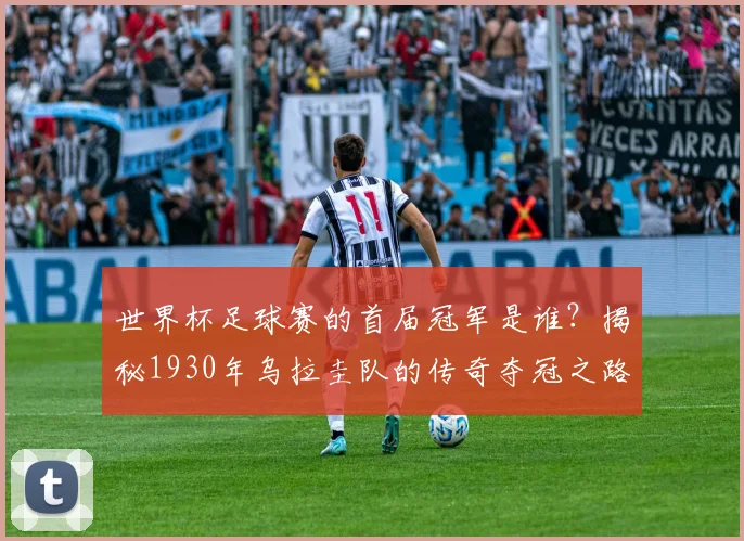 世界杯足球赛的首届冠军是谁？揭秘1930年乌拉圭队的传奇夺冠之路