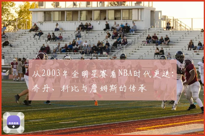从2003年全明星赛看NBA时代更迭：乔丹、科比与詹姆斯的传承