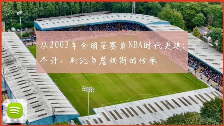 从2003年全明星赛看NBA时代更迭：乔丹、科比与詹姆斯的传承