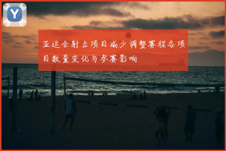 亚运会射击项目减少调整赛程各项目数量变化与参赛影响