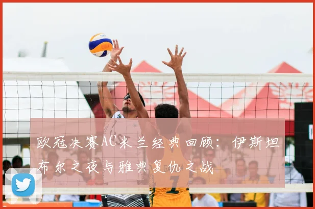 欧冠决赛AC米兰经典回顾：伊斯坦布尔之夜与雅典复仇之战