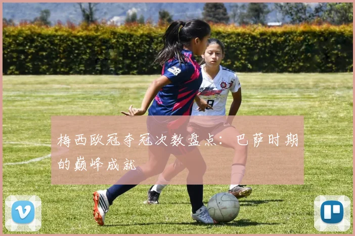 梅西欧冠夺冠次数盘点：巴萨时期的巅峰成就