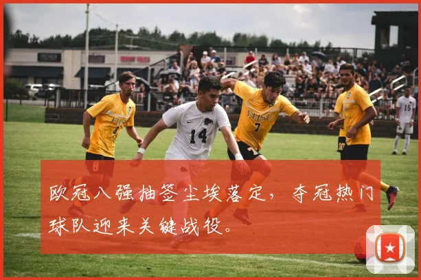 欧冠八强抽签尘埃落定，夺冠热门球队迎来关键战役。