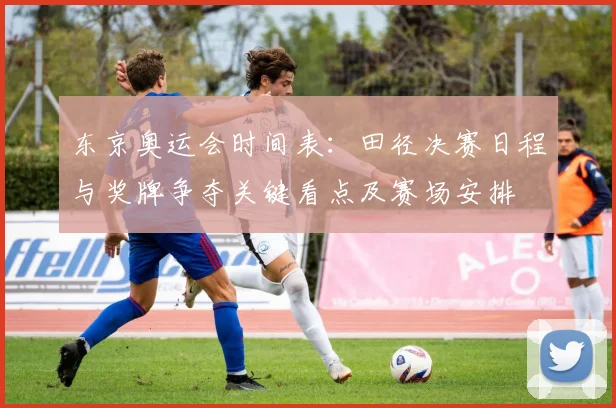 东京奥运会时间表：田径决赛日程与奖牌争夺关键看点及赛场安排