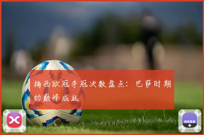 梅西欧冠夺冠次数盘点：巴萨时期的巅峰成就