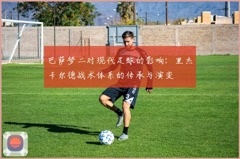 巴萨梦二对现代足球的影响：里杰卡尔德战术体系的传承与演变