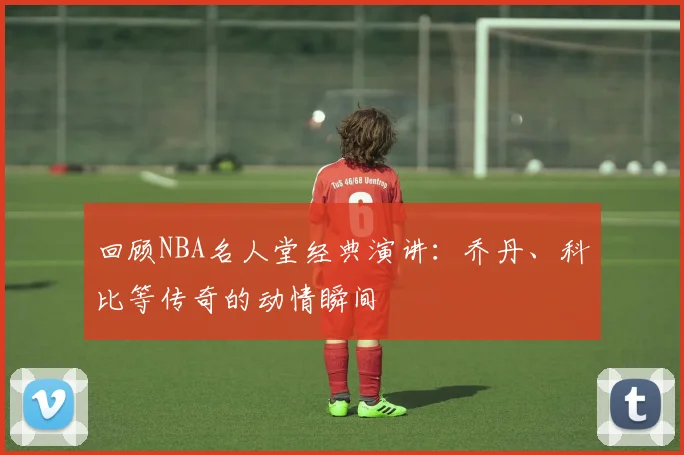 回顾NBA名人堂经典演讲：乔丹、科比等传奇的动情瞬间